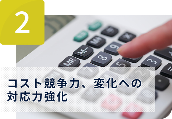 2 コスト競争力、変化への対応力強化